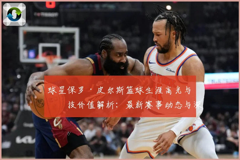 球星保罗·皮尔斯篮球生涯高光与竞技价值解析：最新赛事动态与深度分析