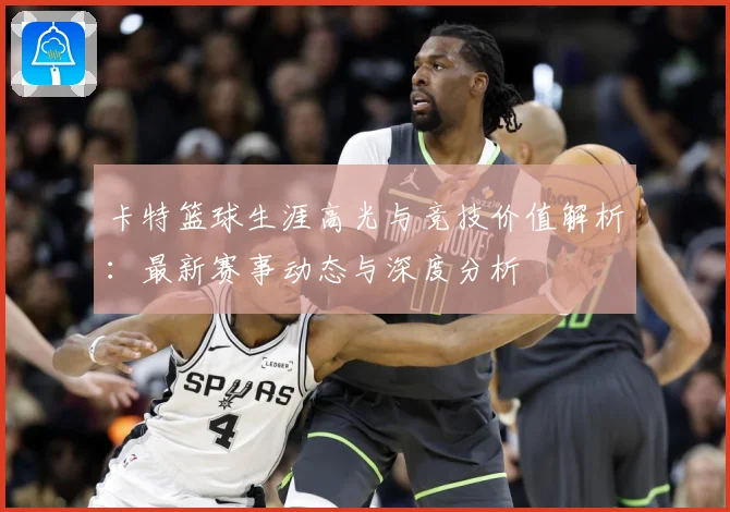 卡特篮球生涯高光与竞技价值解析：最新赛事动态与深度分析