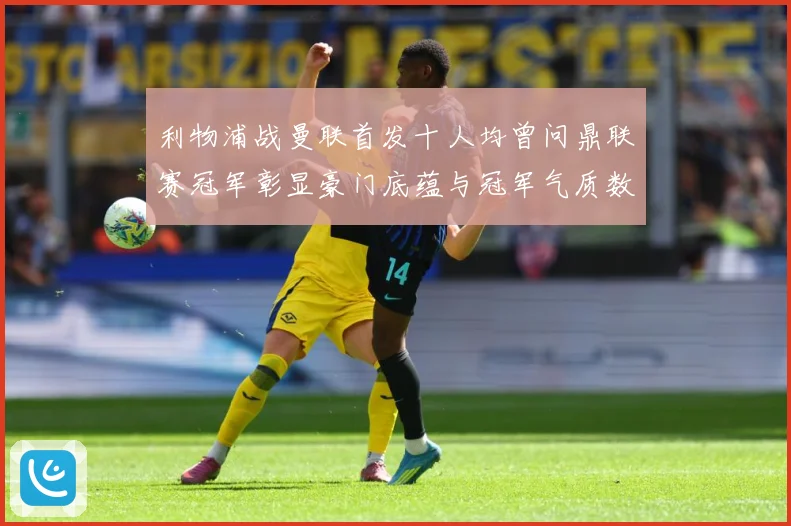 利物浦战曼联首发十人均曾问鼎联赛冠军彰显豪门底蕴与冠军气质数据研判：最新赛事动态与深度分析