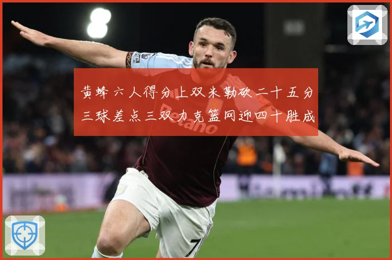 黄蜂六人得分上双米勒砍二十五分三球差点三双力克篮网迎四十胜成长观察：最新赛事动态与深度分析
