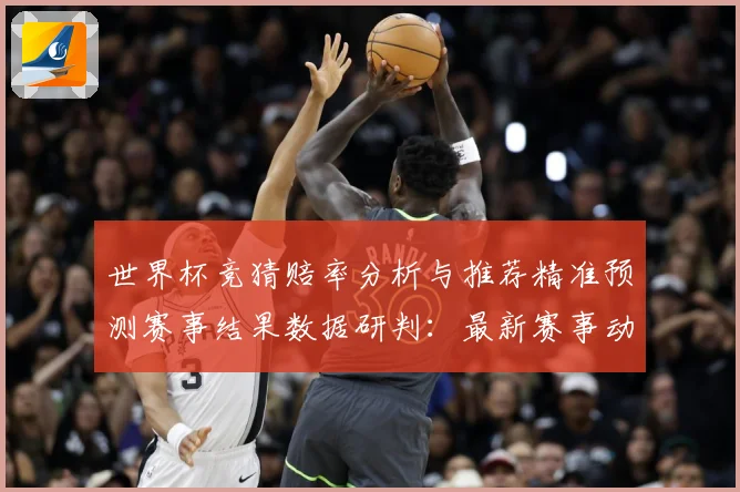 世界杯竞猜赔率分析与推荐精准预测赛事结果数据研判：最新赛事动态与深度分析