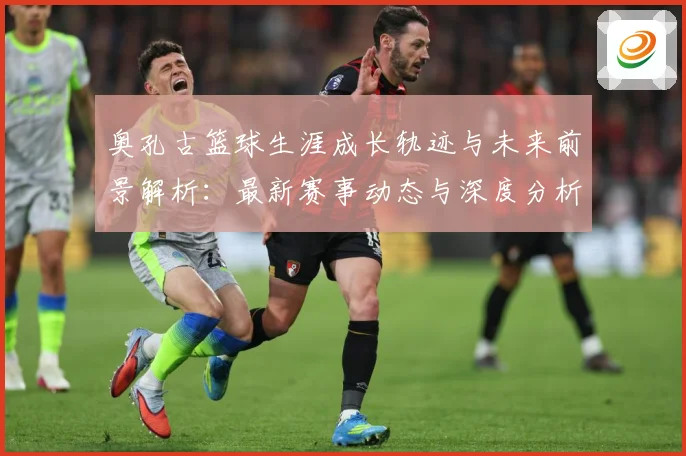 奥孔古篮球生涯成长轨迹与未来前景解析：最新赛事动态与深度分析