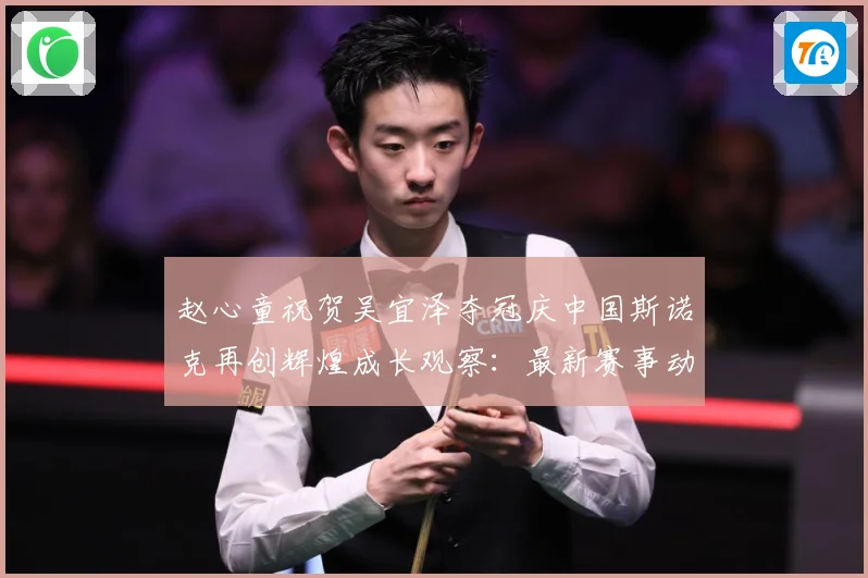 赵心童祝贺吴宜泽夺冠庆中国斯诺克再创辉煌成长观察：最新赛事动态与深度分析