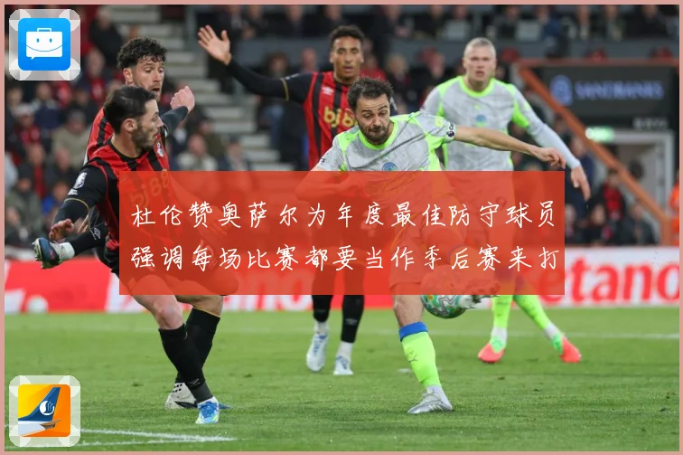 杜伦赞奥萨尔为年度最佳防守球员强调每场比赛都要当作季后赛来打专题观察：最新赛事动态与深度分析