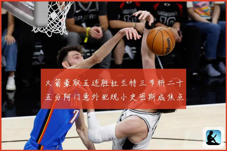 火箭豪取五连胜杜兰特三节斩二十五分阿门意外犯规小史密斯成焦点赛场复盘：最新赛事动态与深度分析
