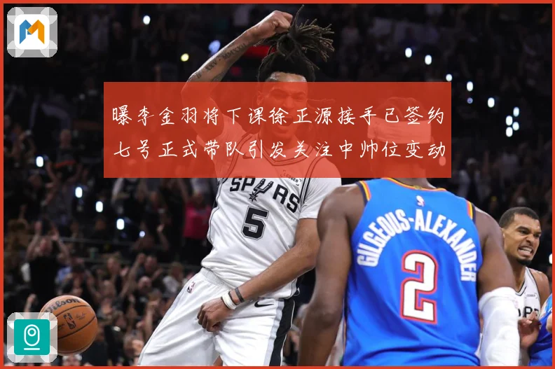 曝李金羽将下课徐正源接手已签约七号正式带队引发关注中帅位变动战术观察：最新赛事动态与深度分析