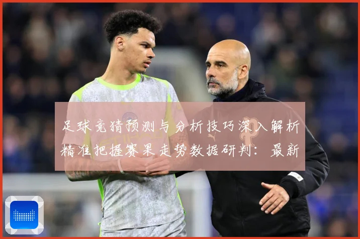 足球竞猜预测与分析技巧深入解析精准把握赛果走势数据研判：最新赛事动态与深度分析