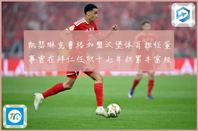 凯瑟琳克鲁格加盟汉堡体育担任董事曾在拜仁任职十七年积累丰富经赛事前瞻：最新赛事动态与深度分析