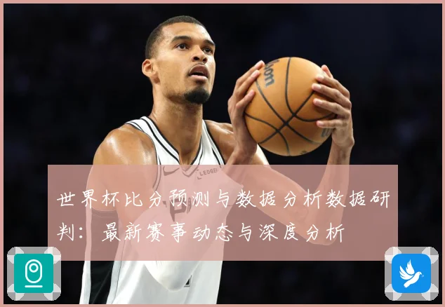 世界杯比分预测与数据分析数据研判：最新赛事动态与深度分析