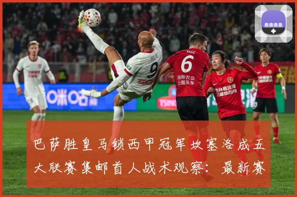 巴萨胜皇马锁西甲冠军坎塞洛成五大联赛集邮首人战术观察：最新赛事动态与深度分析