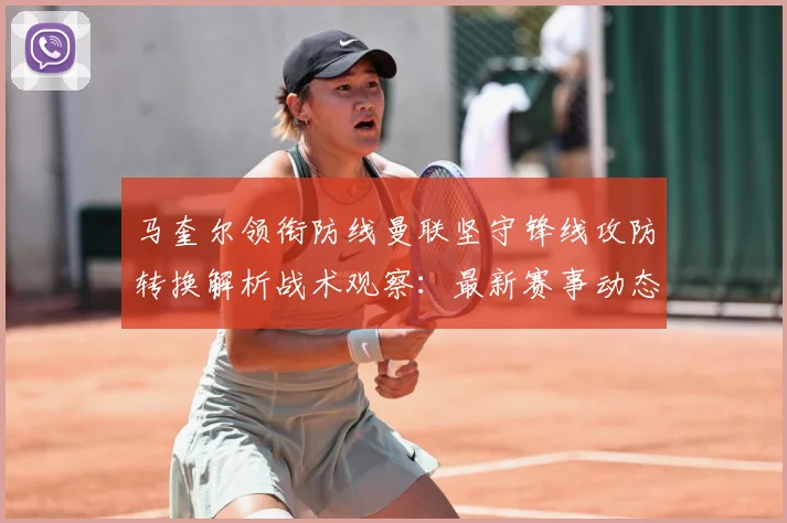 马奎尔领衔防线曼联坚守锋线攻防转换解析战术观察：最新赛事动态与深度分析