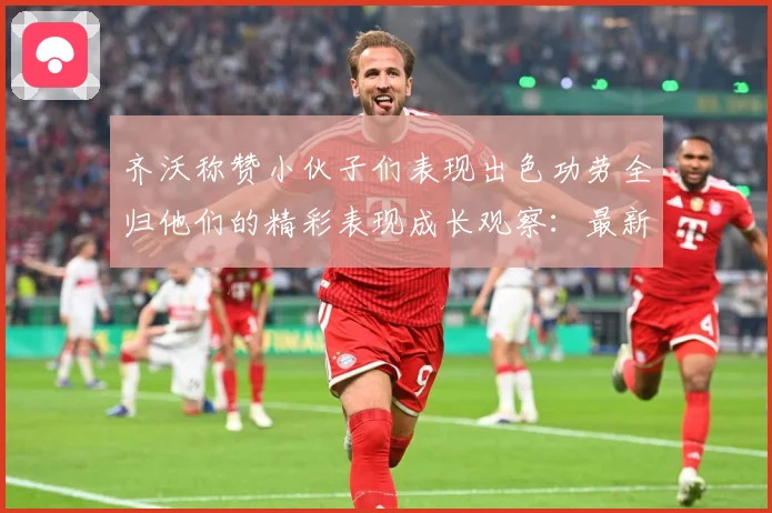 齐沃称赞小伙子们表现出色功劳全归他们的精彩表现成长观察：最新赛事动态与深度分析