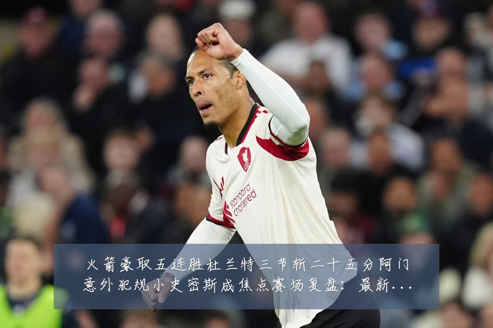 火箭豪取五连胜杜兰特三节斩二十五分阿门意外犯规小史密斯成焦点赛场复盘：最新赛事动态与深度分析