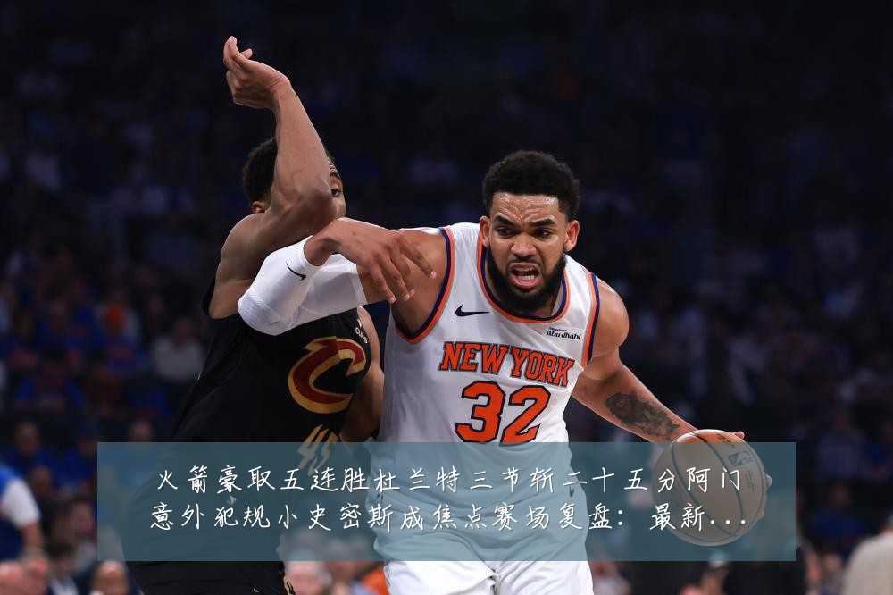 火箭豪取五连胜杜兰特三节斩二十五分阿门意外犯规小史密斯成焦点赛场复盘:最新赛事动态与深度分析