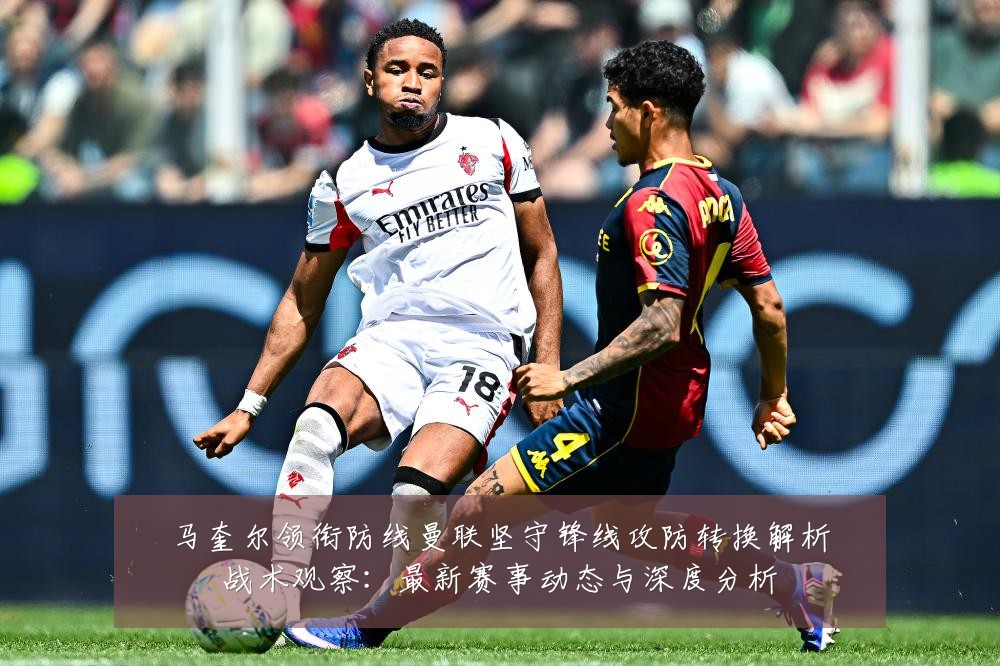 马奎尔领衔防线曼联坚守锋线攻防转换解析战术观察：最新赛事动态与深度分析