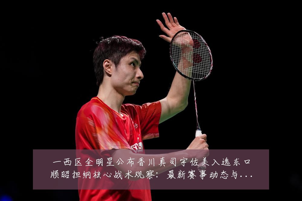 一西区全明星公布香川真司宇佐美入选东口顺昭担纲核心战术观察:最新赛事动态与深度分析