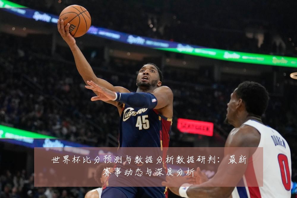 世界杯比分预测与数据分析数据研判：最新赛事动态与深度分析