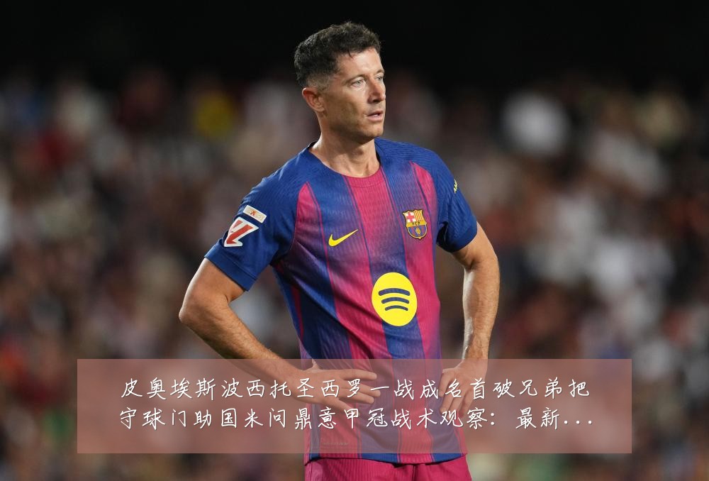 皮奥埃斯波西托圣西罗一战成名首破兄弟把守球门助国米问鼎意甲冠战术观察：最新赛事动态与深度分析