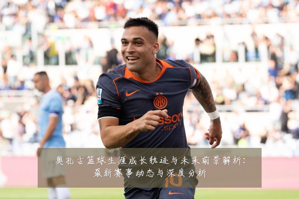 奥孔古篮球生涯成长轨迹与未来前景解析:最新赛事动态与深度分析