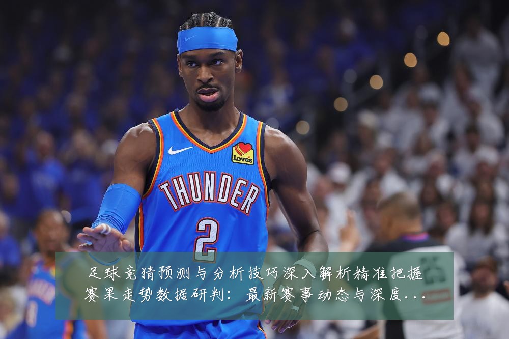 足球竞猜预测与分析技巧深入解析精准把握赛果走势数据研判：最新赛事动态与深度分析