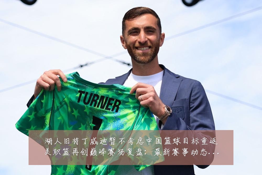 湖人旧将丁威迪暂不考虑中国篮球目标重返美职篮再创巅峰赛场复盘：最新赛事动态与深度分析
