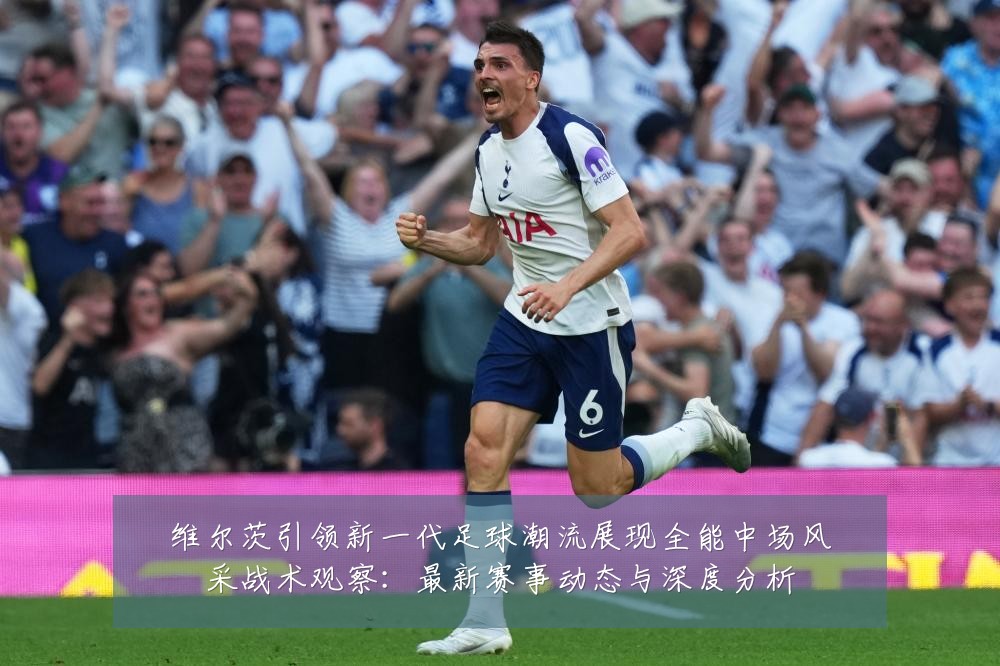 维尔茨引领新一代足球潮流展现全能中场风采战术观察:最新赛事动态与深度分析