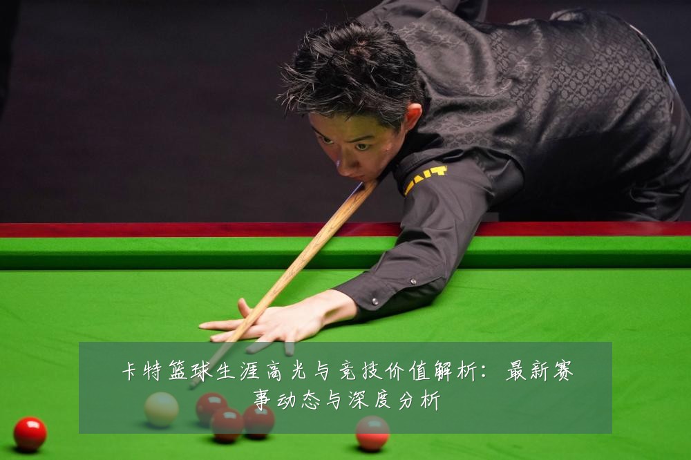 卡特篮球生涯高光与竞技价值解析：最新赛事动态与深度分析