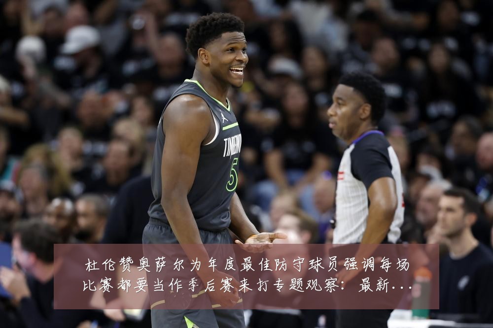 杜伦赞奥萨尔为年度最佳防守球员强调每场比赛都要当作季后赛来打专题观察:最新赛事动态与深度分析