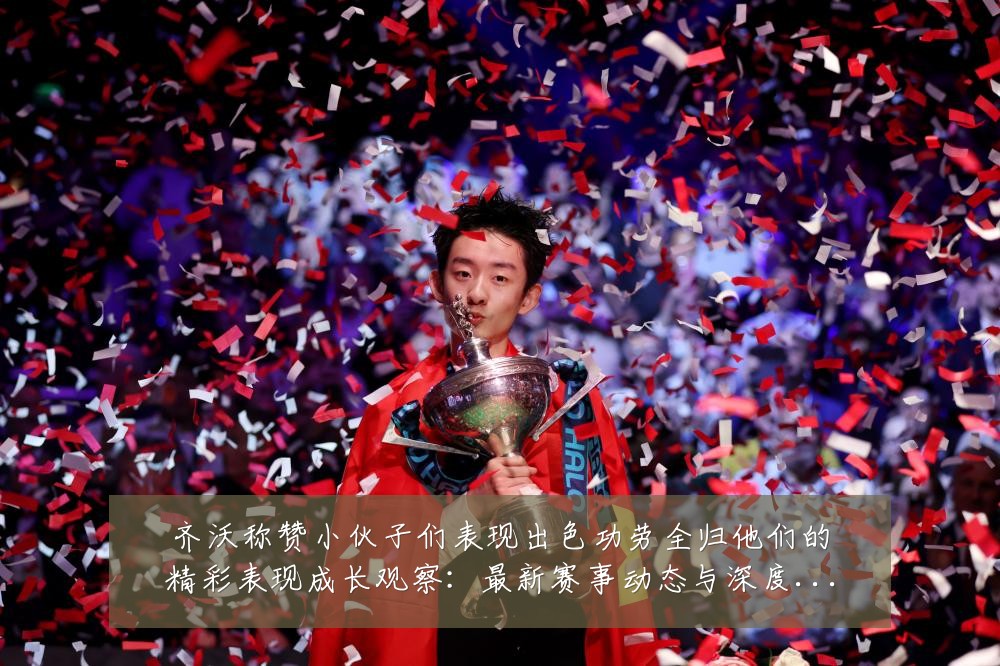 齐沃称赞小伙子们表现出色功劳全归他们的精彩表现成长观察:最新赛事动态与深度分析