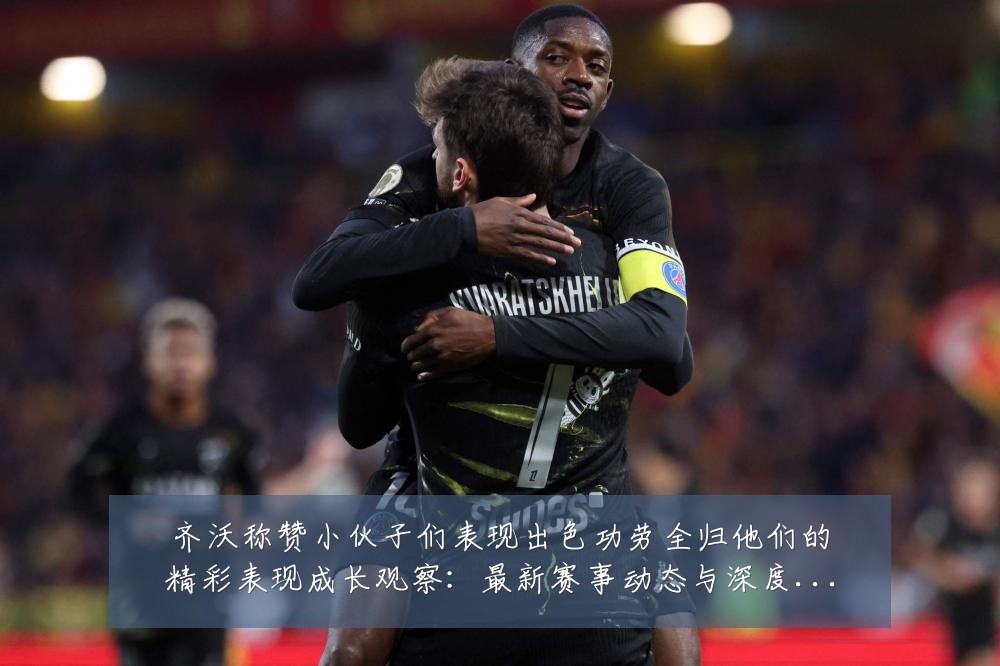 齐沃称赞小伙子们表现出色功劳全归他们的精彩表现成长观察:最新赛事动态与深度分析