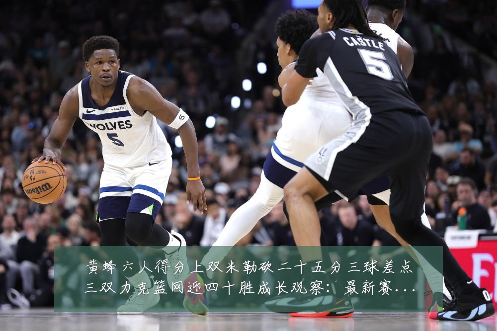 黄蜂六人得分上双米勒砍二十五分三球差点三双力克篮网迎四十胜成长观察:最新赛事动态与深度分析