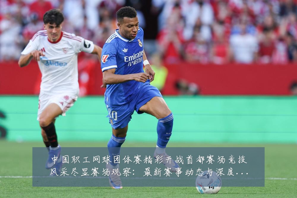 中国职工网球团体赛精彩开战首都赛场竞技风采尽显赛场观察:最新赛事动态与深度分析